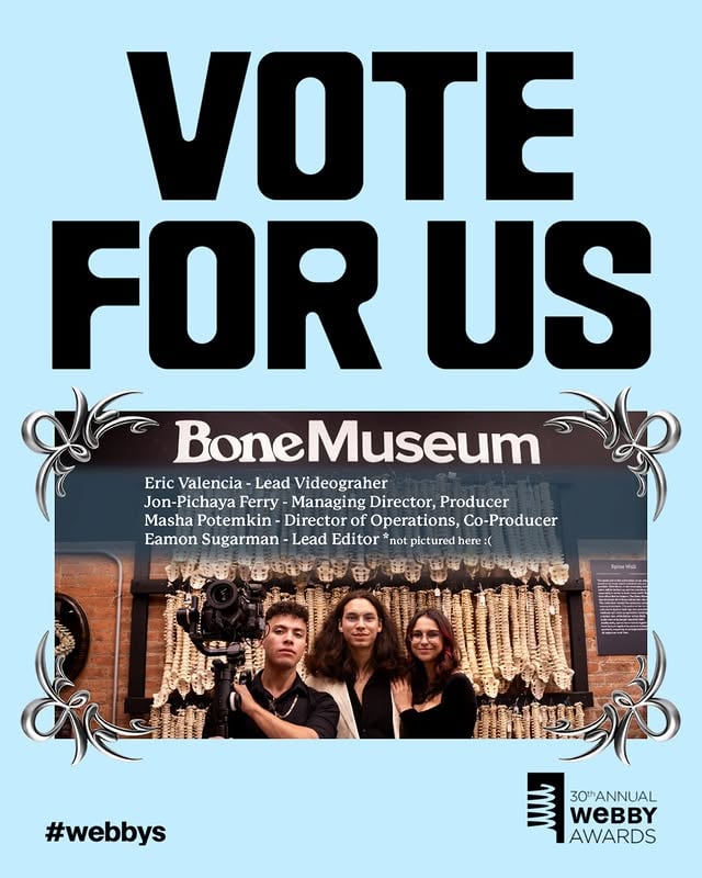 VOTE FOR THE BONE MUSEUM in the Webby awards 30th annual People’s voice Awards.We’re incredibly honored to share that The Bone Museum has been nominated for a Webby Award in the Weird category, and also received an Honoree distinction in Science & Education.This recognition means a great deal to us. Our mission has always been to make osteology more accessible, raise awareness around the history of the bone trade, and create educational content that invites people into conversations that are often overlooked or misunderstood.After years of hard work and perseverance, it is deeply meaningful to see our work recognized in this way. We’ve poured ourselves into building a platform centered on education, transparency, and public engagement, and this moment is a reflection of that journey.If our work has taught you something, inspired you, or helped you see osteology and medical history in a new way, we would be deeply grateful for your support.Vote Bone Museum. by @jonsbones